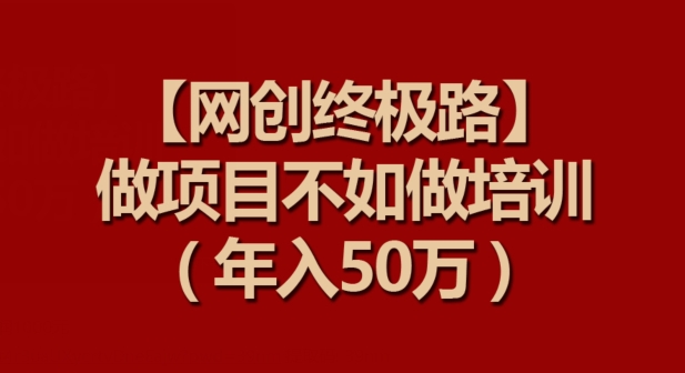 【网创终极路】做项目不如做项目培训,年入50万【揭秘】-阳知网创资源库