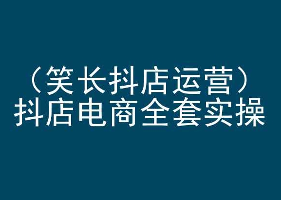 笑长抖店运营,抖店电商全套实操,抖音小店电商培训-阳知网创资源库