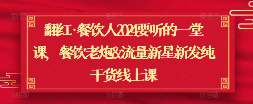 翻红·餐饮人2024要听的一堂课,餐饮老炮&流量新星新发纯干货线上课-阳知网创资源库