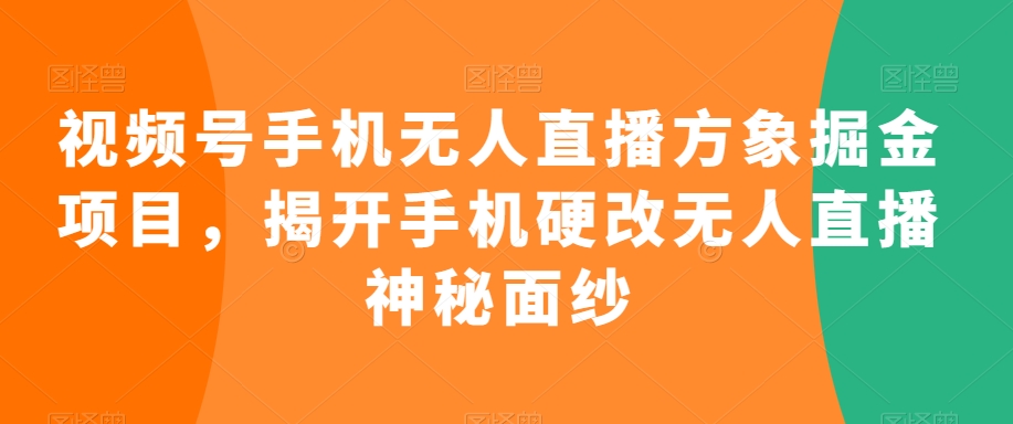 视频号手机无人直播方象掘金项目,揭开手机硬改无人直播神秘面纱-阳知网创资源库