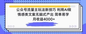 公众号流量主玩法新技巧，利用AI做情感类文案无脑式产出，简单易学，月收益4000+【揭秘】-阳知网创资源库