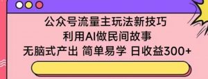 公众号流量主玩法新技巧,利用AI做民间故事 ,无脑式产出,简单易学,日收益300+【揭秘】-阳知网创资源库