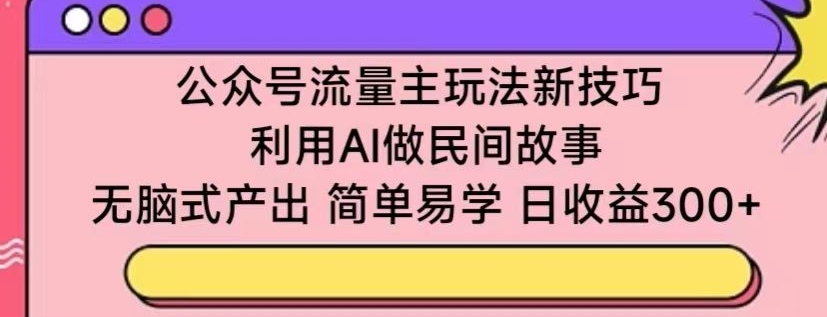 公众号流量主玩法新技巧,利用AI做民间故事 ,无脑式产出,简单易学,日收益300+【揭秘】-阳知网创资源库