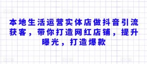 本地生活运营实体店做抖音引流获客,带你打造网红店铺,提升曝光,打造爆款-阳知网创资源库