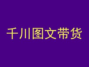 千川图文带货，测品+认知+实操+学员问题，抖音千川教程投放教程-阳知网创资源库