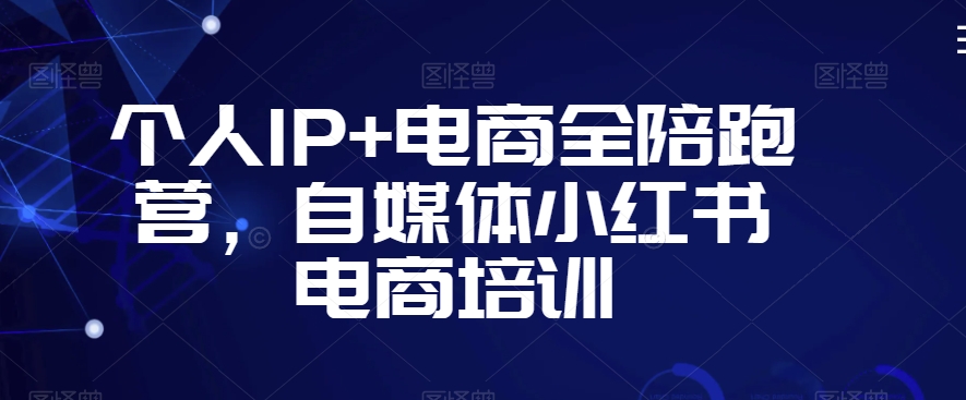 个人IP+电商全陪跑营，自媒体小红书电商培训-阳知网创资源库