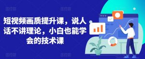 短视频画质提升课,说人话不讲理论,小白也能学会的技术课-阳知网创资源库