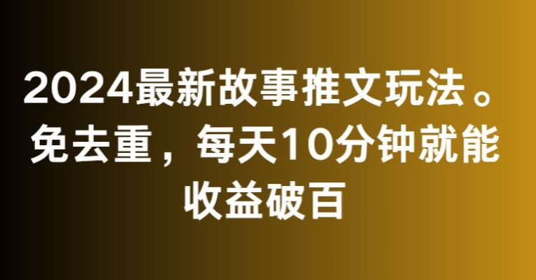 2024最新故事推文玩法，免去重，每天10分钟就能收益破百【揭秘】-阳知网创资源库