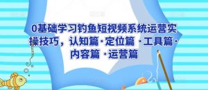 0基础学习钓鱼短视频系统运营实操技巧，认知篇·定位篇 ·工具篇·内容篇 ·运营篇-阳知网创资源库