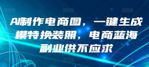 AI制作电商图，一键生成模特换装照，电商蓝海副业供不应求【揭秘】-阳知网创资源库