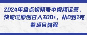 2024年盘点视频号中视频运营,快速过原创日入300+,从0到1完整项目教程-阳知网创资源库