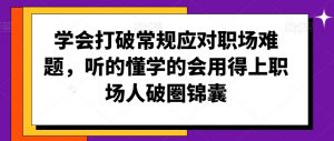 学会打破常规应对职场难题,听的懂学的会用得上职场人破圏锦囊-阳知网创资源库