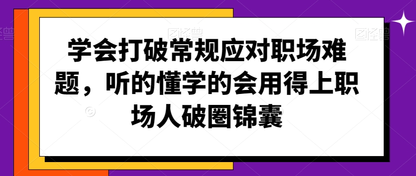 学会打破常规应对职场难题,听的懂学的会用得上职场人破圏锦囊-阳知网创资源库