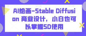 AI绘画-Stable Diffusion 商业设计,小白也可以掌握SD使用-阳知网创资源库