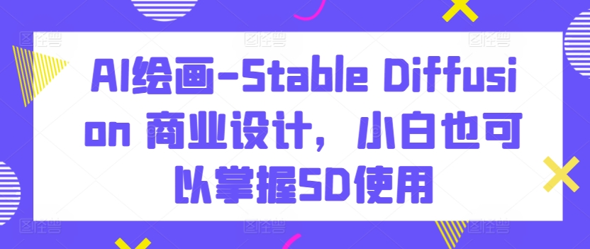 AI绘画-Stable Diffusion 商业设计,小白也可以掌握SD使用-阳知网创资源库