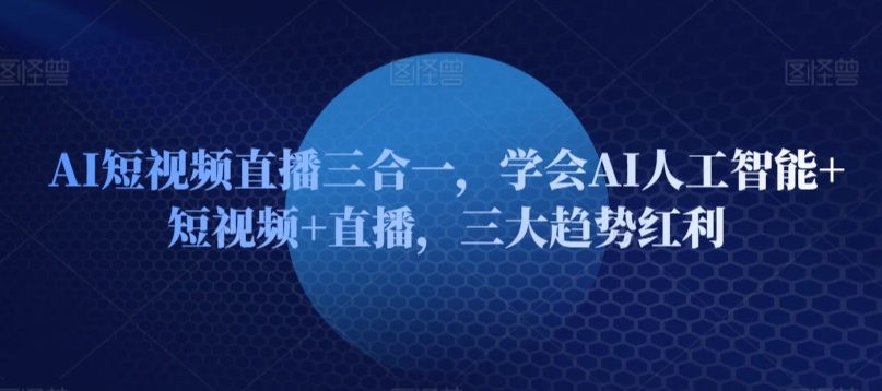 AI短视频直播三合一,学会AI人工智能+短视频+直播,三大趋势红利-阳知网创资源库