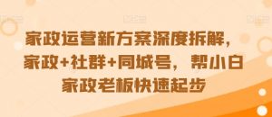 家政运营新方案深度拆解,家政+社群+同城号,帮小白家政老板快速起步-阳知网创资源库