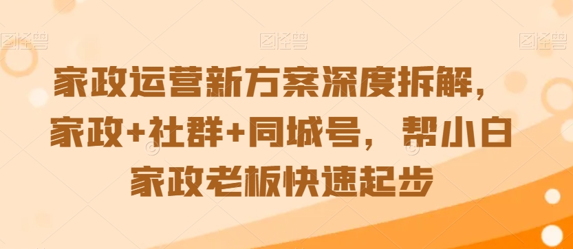 家政运营新方案深度拆解,家政+社群+同城号,帮小白家政老板快速起步-阳知网创资源库