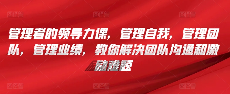 管理者的领导力课,管理自我,管理团队,管理业绩,教你解决团队沟通和激励难题-阳知网创资源库