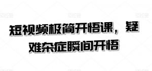 短视频极简开悟课,疑难杂症瞬间开悟-阳知网创资源库