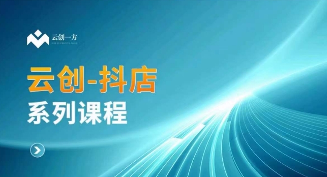 云创一方-抖店系列课,抖店商城、商品卡、无货源等玩法-阳知网创资源库