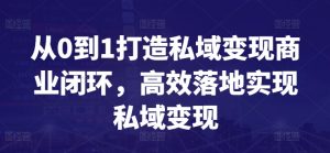 从0到1打造私域变现商业闭环,高效落地实现私域变现-阳知网创资源库
