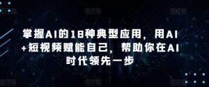 掌握AI的18种典型应用,用AI+短视频赋能自己,帮助你在AI时代领先一步-阳知网创资源库