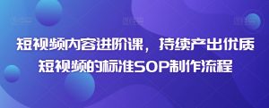 短视频内容进阶课，持续产出优质短视频的标准SOP制作流程-阳知网创资源库