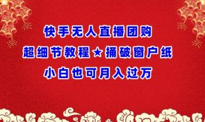 快手无人直播团购超细节教程★捅破窗户纸小白也可月人过万【揭秘】-阳知网创资源库