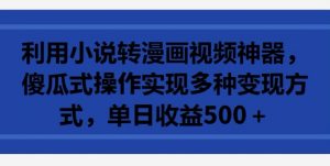 利用小说转漫画视频神器,傻瓜式操作实现多种变现方式,单日收益500+【揭秘】-阳知网创资源库
