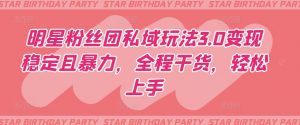 明星粉丝团私域玩法3.0变现稳定且暴力，全程干货，轻松上手【揭秘】-阳知网创资源库