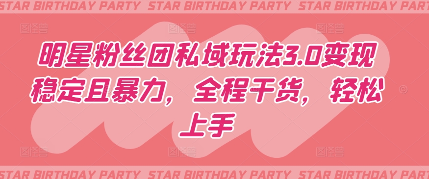 明星粉丝团私域玩法3.0变现稳定且暴力,全程干货,轻松上手【揭秘】-阳知网创资源库