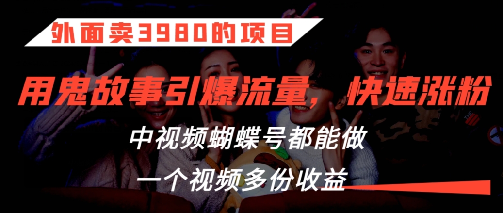 外面卖3980的项目，鬼故事引爆流量打法，中视频、蝴蝶号都能做，一个视频多份收益【揭秘】-阳知网创资源库