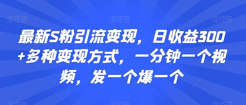 最新S粉引流变现,日收益300+多种变现方式,一分钟一个视频,发一个爆一个【揭秘】-阳知网创资源库