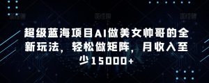 超级蓝海项目AI做美女帅哥的全新玩法，轻松做矩阵，月收入至少15000+【揭秘】-阳知网创资源库