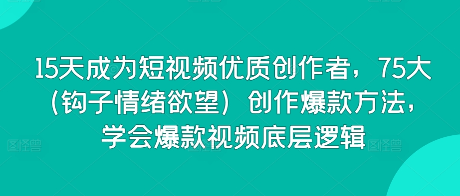 15天成为短视频优质创作者,75大(钩子情绪欲望)创作爆款方法,学会爆款视频底层逻辑-阳知网创资源库