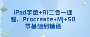 iPad手绘+Ai二合一课程,Procreate+Mj+SD零基础到精通-阳知网创资源库