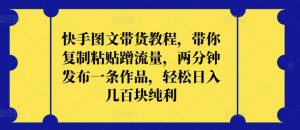 快手图文带货教程,带你复制粘贴蹭流量,两分钟发布一条作品,轻松日入几百块纯利【揭秘】-阳知网创资源库