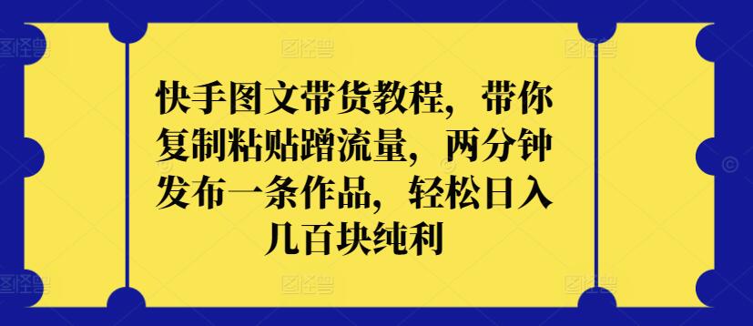 快手图文带货教程，带你复制粘贴蹭流量，两分钟发布一条作品，轻松日入几百块纯利【揭秘】-阳知网创资源库