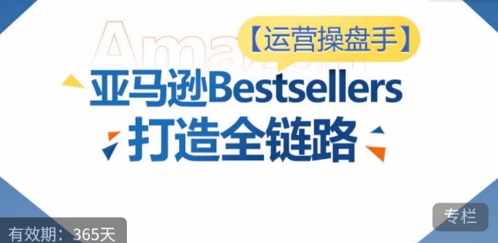 运营操盘手!亚马逊Bestsellers打造全链路,选品、Listing、广告投放全链路进阶优化-阳知网创资源库