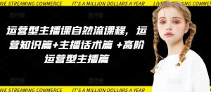 运营型主播课自然流课程,运营知识篇+主播话术篇 +高阶运营型主播篇-阳知网创资源库