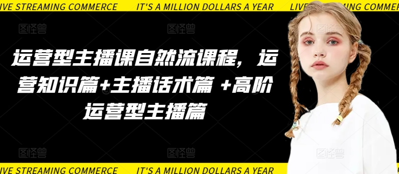 运营型主播课自然流课程,运营知识篇+主播话术篇 +高阶运营型主播篇-阳知网创资源库
