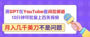 用GPT在YouTube做问答频道，10分钟可批量上百条视频，月入几千美刀不是问题【揭秘】-阳知网创资源库
