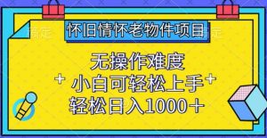 怀旧情怀老物件项目,无操作难度,小白可轻松上手,轻松日入1000+【揭秘】-阳知网创资源库