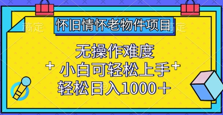 怀旧情怀老物件项目,无操作难度,小白可轻松上手,轻松日入1000+【揭秘】-阳知网创资源库