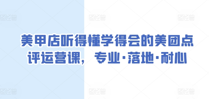 美甲店听得懂学得会的美团点评运营课,专业·落地·耐心-阳知网创资源库