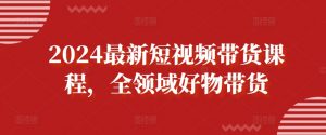 2024最新短视频带货课程，全领域好物带货-阳知网创资源库