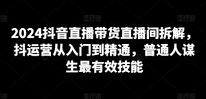 2024抖音直播带货直播间拆解,抖运营从入门到精通,普通人谋生最有效技能-阳知网创资源库