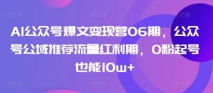 AI公众号爆文变现营06期,公众号公域推荐流量红利期,0粉起号也能10w+-阳知网创资源库