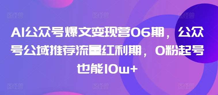 AI公众号爆文变现营06期,公众号公域推荐流量红利期,0粉起号也能10w+-阳知网创资源库